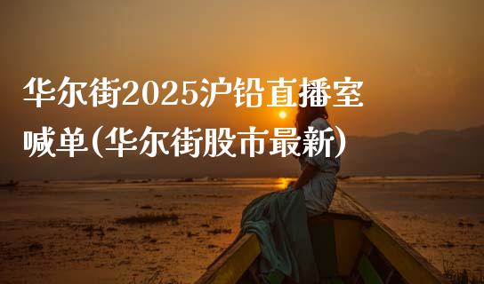 华尔街2025沪铅直播室喊单(华尔街股市最新)