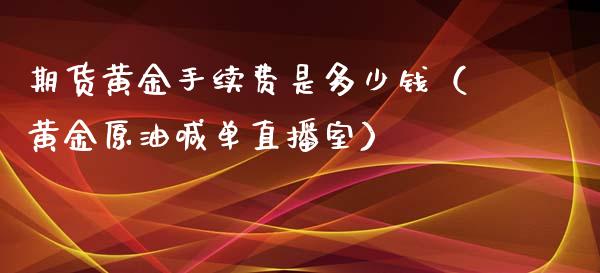 期货黄金手续费是多少钱（黄金原油喊单直播室）