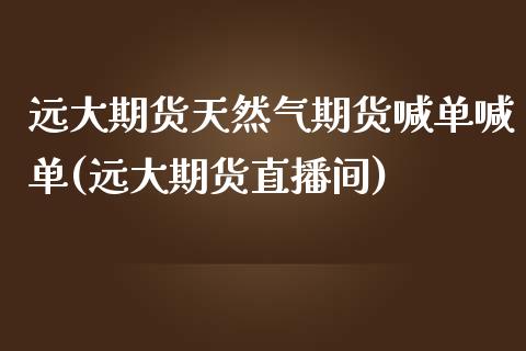 远大期货天然气期货喊单喊单(远大期货直播间)