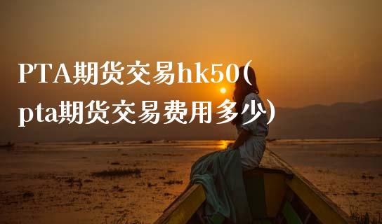 PTA期货交易hk50(pta期货交易费用多少)