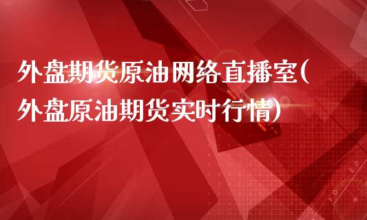 外盘期货原油网络直播室(外盘原油期货实时行情)