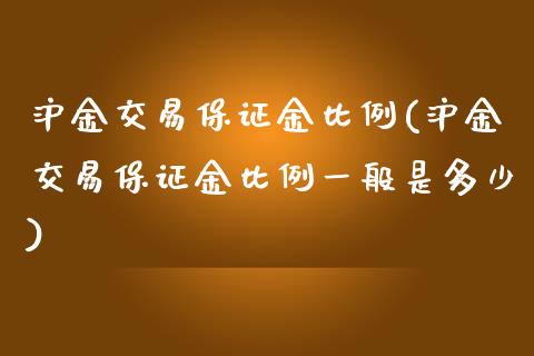 沪金交易保证金比例(沪金交易保证金比例一般是多少)