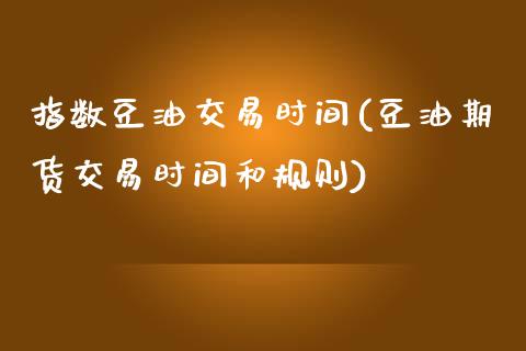 指数豆油交易时间(豆油期货交易时间和规则)