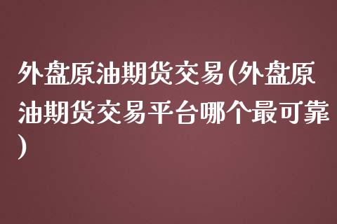 外盘原油期货交易(外盘原油期货交易平台哪个最可靠)