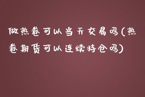 做热卷可以当天交易吗(热卷期货可以连续持仓吗)