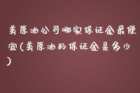 美原油公司哪家保证金最便宜(美原油的保证金是多少)