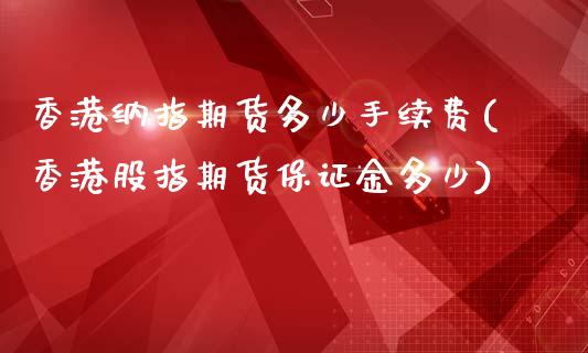 香港纳指期货多少手续费(香港股指期货保证金多少)