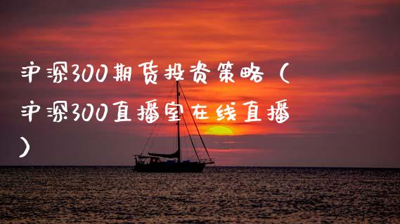 沪深300期货投资策略（沪深300直播室在线直播）