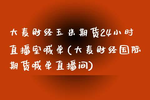 大麦财经玉米期货24小时直播室喊单(大麦财经国际期货喊单直播间)