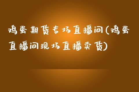 鸡蛋期货专场直播间(鸡蛋直播间现场直播卖货)