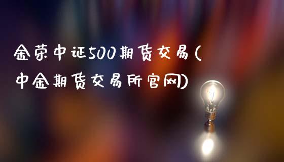 金荣中证500期货交易(中金期货交易所官网)