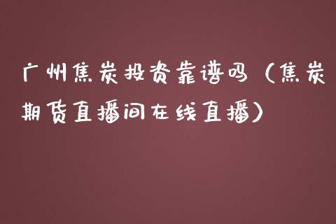 广州焦炭投资靠谱吗（焦炭期货直播间在线直播）