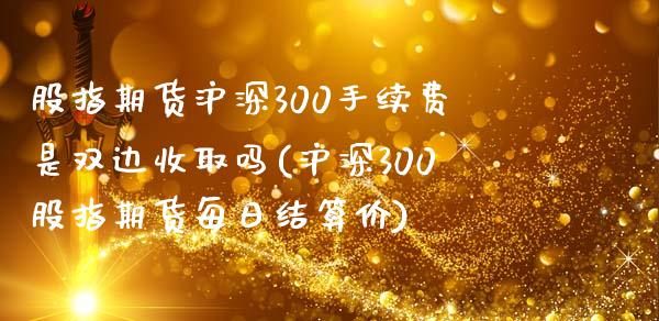 股指期货沪深300手续费是双边收取吗(沪深300股指期货每日结算价)