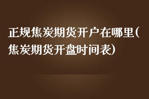 正规焦炭期货开户在哪里(焦炭期货开盘时间表)