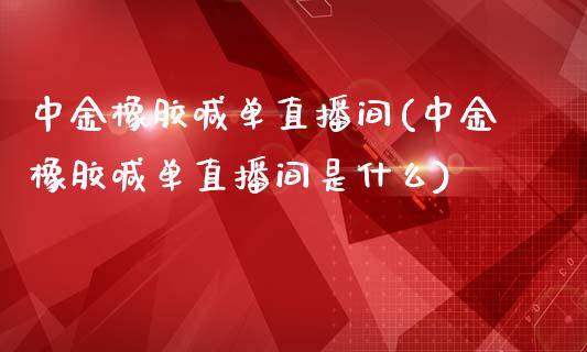 中金橡胶喊单直播间(中金橡胶喊单直播间是什么)