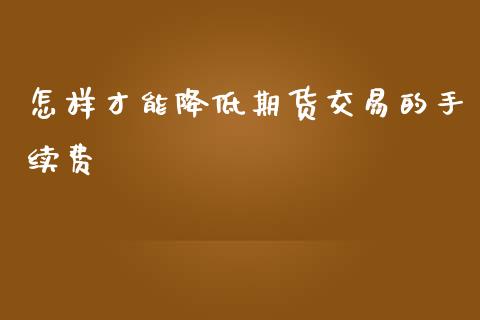 怎样才能降低期货交易的手续费