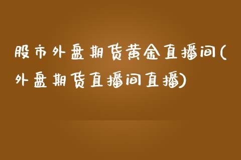 股市外盘期货黄金直播间(外盘期货直播间直播)