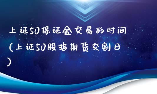 上证50保证金交易的时间(上证50股指期货交割日)