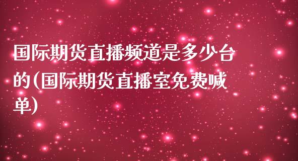 国际期货直播频道是多少台的(国际期货直播室免费喊单)