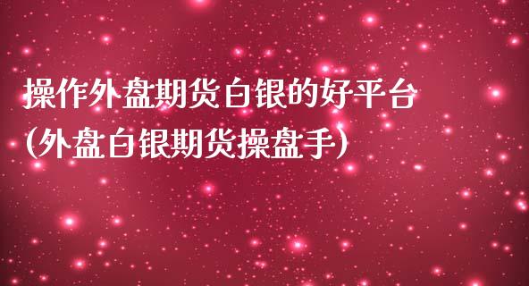 操作外盘期货白银的好平台(外盘白银期货操盘手)