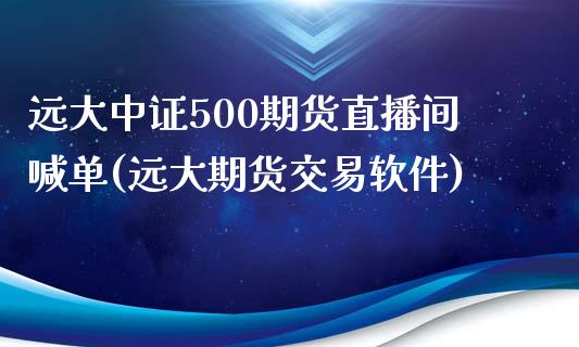 远大中证500期货直播间喊单(远大期货交易软件)