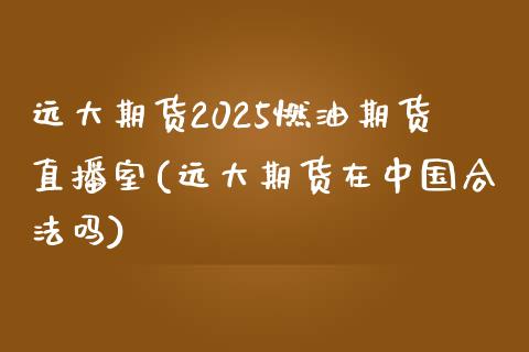 远大期货2025燃油期货直播室(远大期货在中国合法吗)