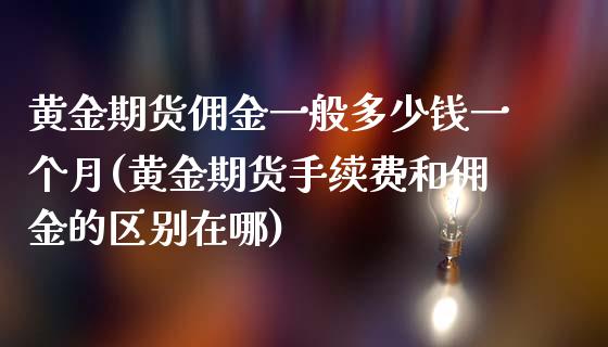 黄金期货佣金一般多少钱一个月(黄金期货手续费和佣金的区别在哪)