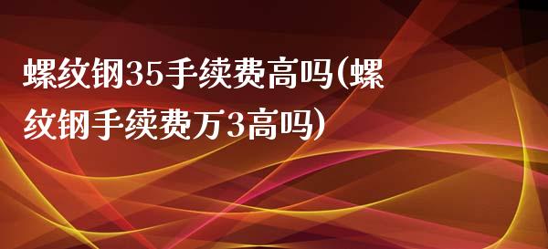 螺纹钢35手续费高吗(螺纹钢手续费万3高吗)