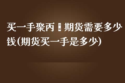 买一手聚丙烯期货需要多少钱(期货买一手是多少)