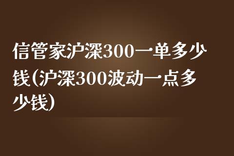 信管家沪深300一单多少钱(沪深300波动一点多少钱)