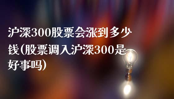 沪深300股票会涨到多少钱(股票调入沪深300是好事吗)