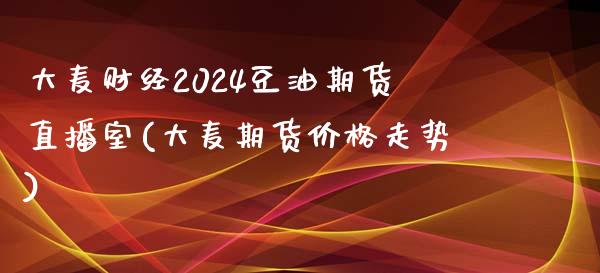 大麦财经2024豆油期货直播室(大麦期货价格走势)