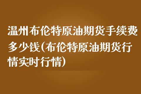 温州布伦特原油期货手续费多少钱(布伦特原油期货行情实时行情)