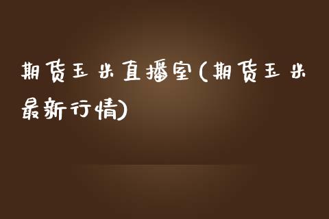 期货玉米直播室(期货玉米最新行情)