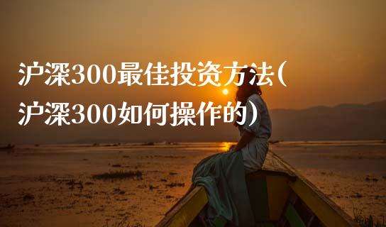 沪深300最佳投资方法(沪深300如何操作的)