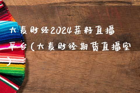 大麦财经2024菜籽直播平台(大麦财径期货直播室)