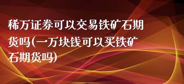 稀万证券可以交易铁矿石期货吗(一万块钱可以买铁矿石期货吗)