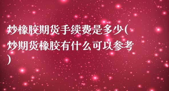 炒橡胶期货手续费是多少(炒期货橡胶有什么可以参考)