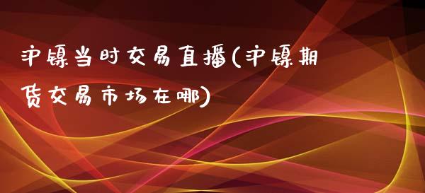 沪镍当时交易直播(沪镍期货交易市场在哪)