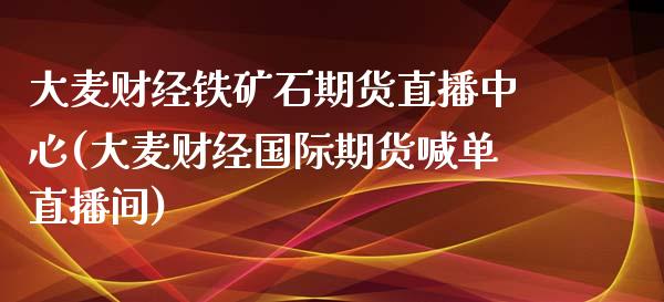 大麦财经铁矿石期货直播中心(大麦财经国际期货喊单直播间)