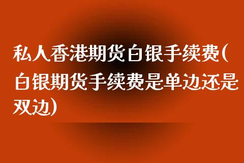 私人香港期货白银手续费(白银期货手续费是单边还是双边)