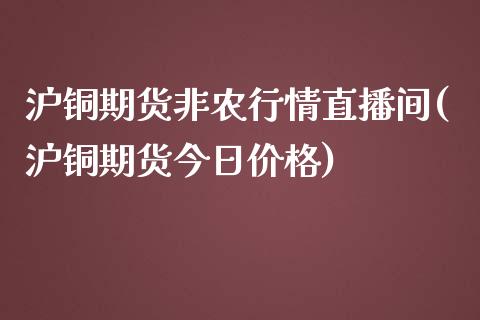 沪铜期货非农行情直播间(沪铜期货今日价格)