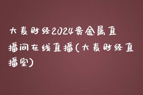 大麦财经2024贵金属直播间在线直播(大麦财经直播室)