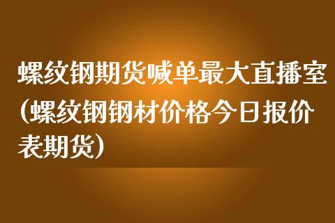 螺纹钢期货喊单最大直播室(螺纹钢钢材价格今日报价表期货)