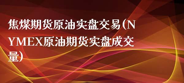 焦煤期货原油实盘交易(NYMEX原油期货实盘成交量)