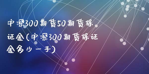 沪深300期货50期货保证金(沪深300期货保证金多少一手)