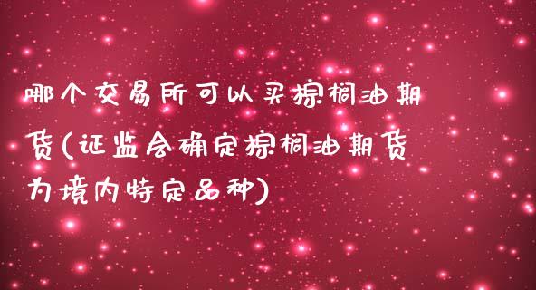 哪个交易所可以买棕榈油期货(证监会确定棕榈油期货为境内特定品种)