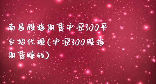 南昌股指期货沪深300平台招代理(沪深300股指期货赚钱)