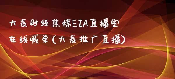 大麦财经焦煤EIA直播室在线喊单(大麦推广直播)