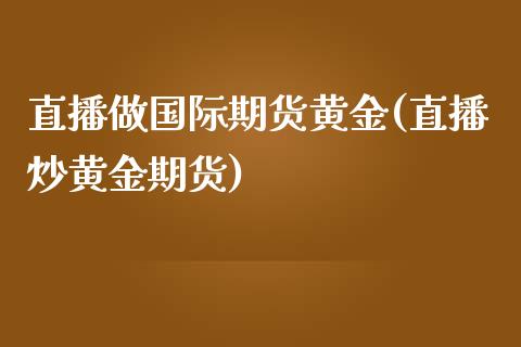 直播做国际期货黄金(直播炒黄金期货)